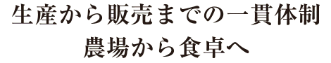 生産から販売までの一貫体制。農場から食卓へ
